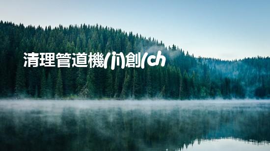 清理管道機(jī)創(chuàng)新技術(shù)應(yīng)用：的革新，改變以后清淤工程！